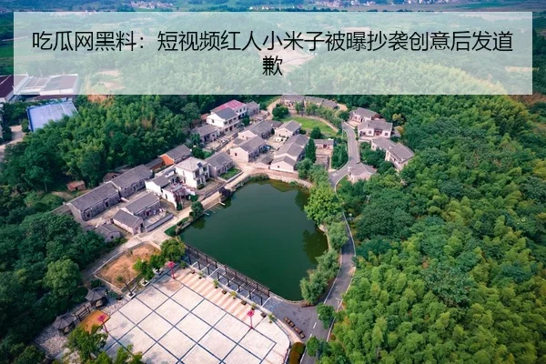 吃瓜网黑料：短视频红人小米子被曝抄袭创意后发道歉